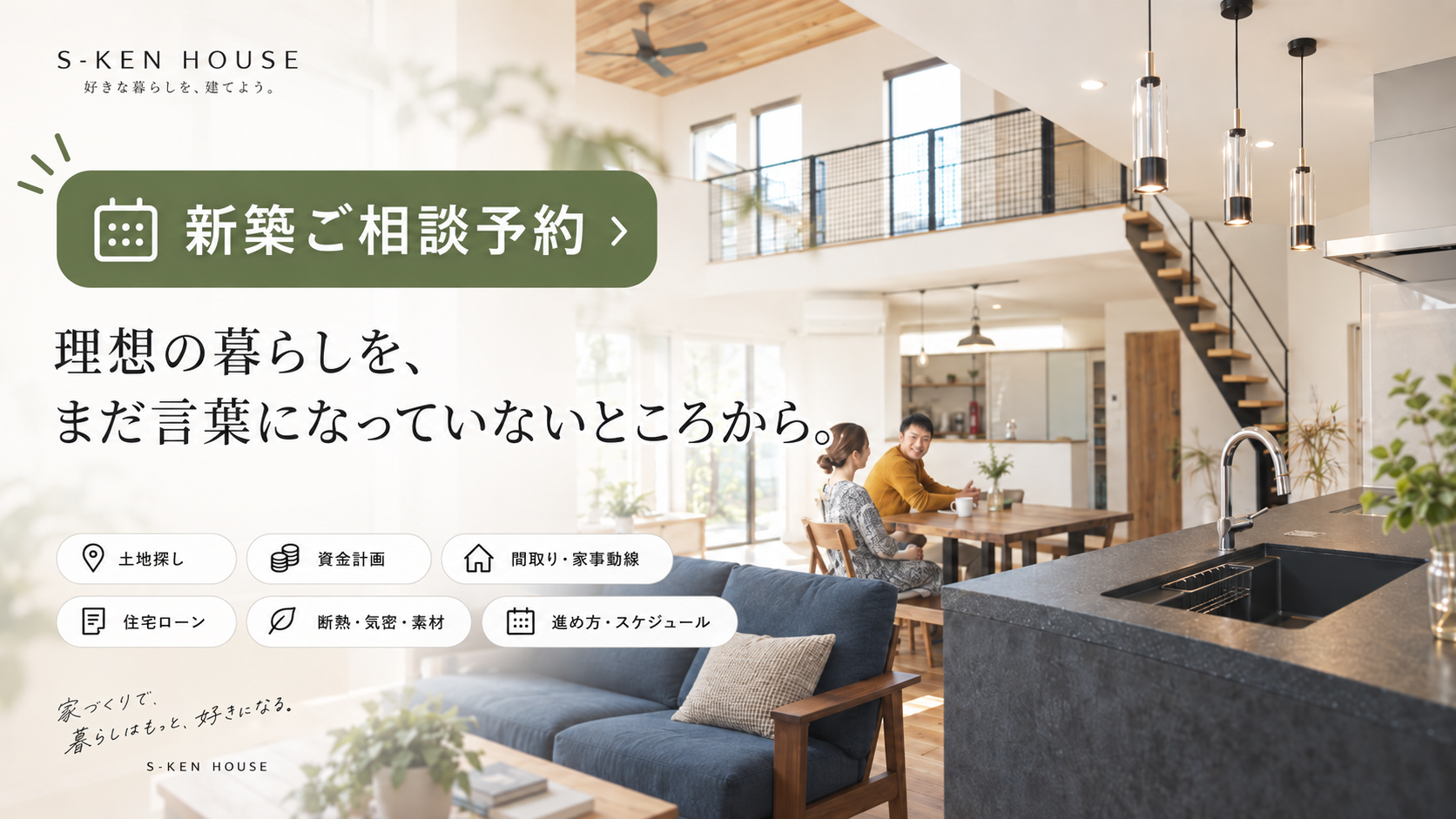 S-KEN HOUSE 新築ご相談予約。理想の暮らしを、まだ言葉になっていないところから。土地探し、資金計画、間取り・家事動線、住宅ローン、断熱・気密・素材、進め方・スケジュールまで。